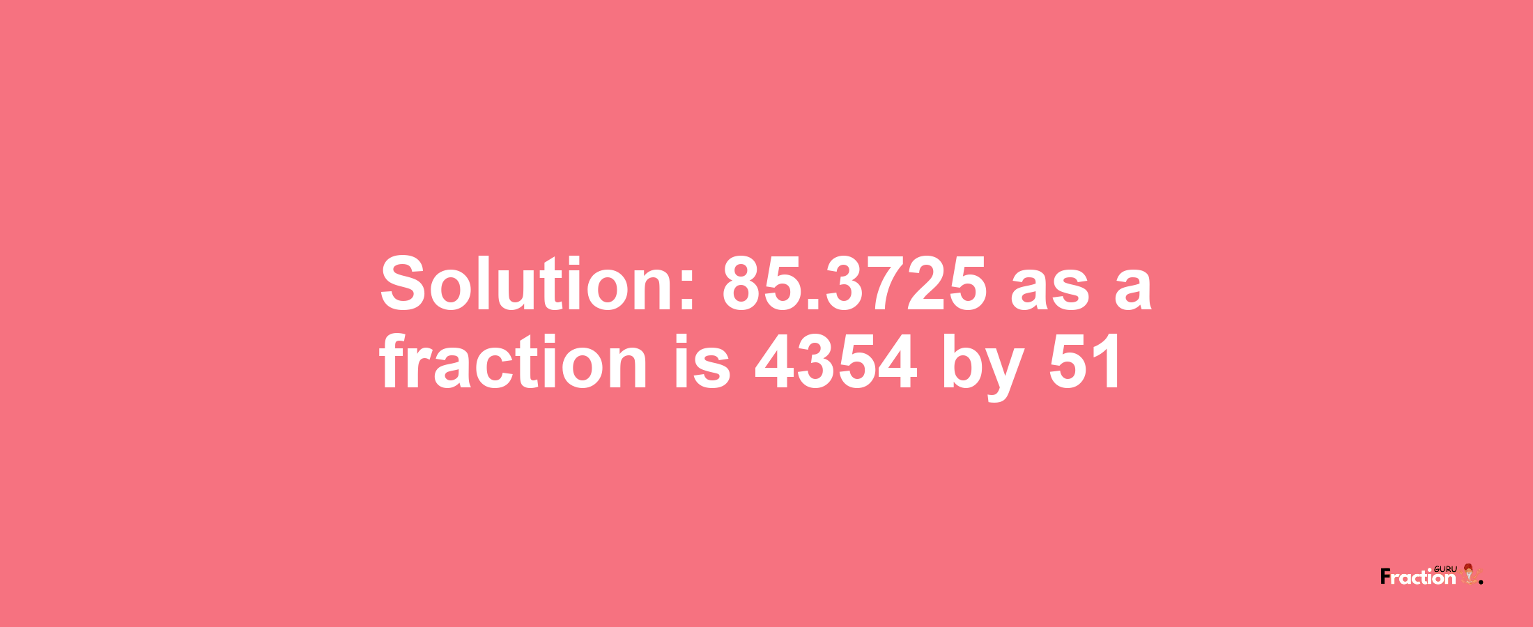 Solution:85.3725 as a fraction is 4354/51